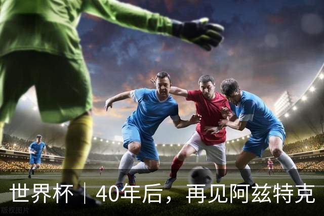 世界杯｜40年后，再见阿兹特克