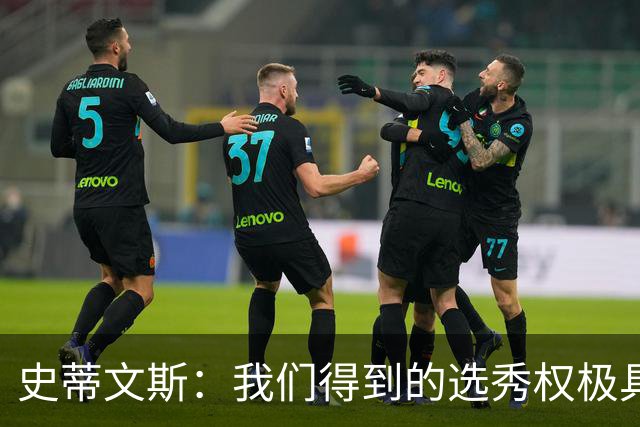 史蒂文斯：我们得到的选秀权极具想象空间 也许能让我们干票大的