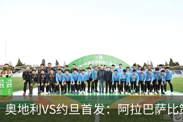 奥地利VS约旦首发：阿拉巴萨比策先发 阿瑙替补待命