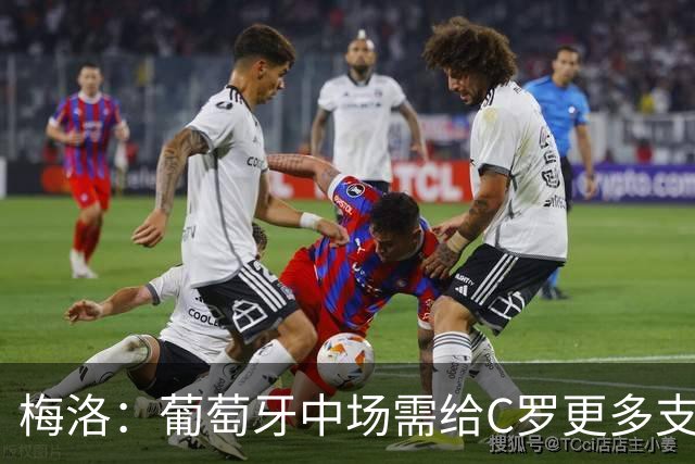 梅洛：葡萄牙中场需给C罗更多支持，他们在巴黎明明总能传出好球