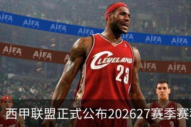 西甲联盟正式公布2026/27赛季赛程，新赛季将于8月16日打响
