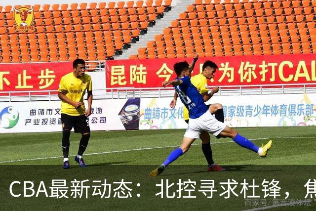 CBA最新动态：北控寻求杜锋，焦泊乔急于离队，朱芳雨重拾旧将